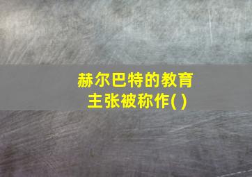 赫尔巴特的教育主张被称作( )